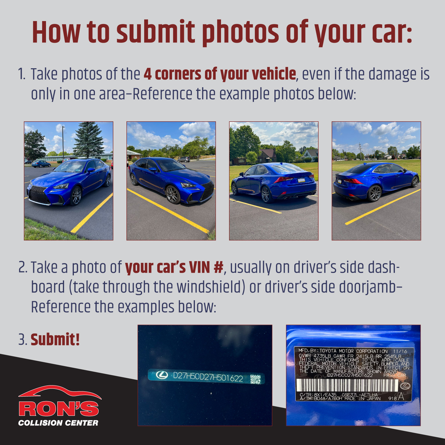 Take photos of all four corners of your vehicle, even if the damage is only on one side. Then, take a photo of your VIN number (on the dashboard or on the drivers side door jamb) and submit these photos to us.